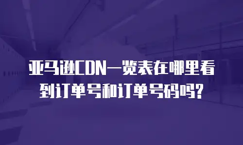 亚马逊CDN一览表在哪里看到订单号和订单号码吗?