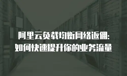阿里云负载均衡网络返佣：如何快速提升你的业务流量