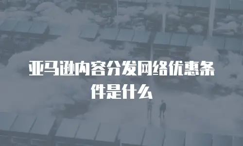亚马逊内容分发网络优惠条件是什么