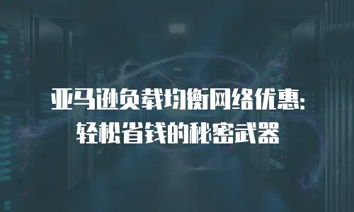 亚马逊负载均衡网络优惠：轻松省钱的秘密武器