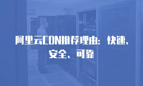 阿里云CDN推荐理由：快速、安全、可靠