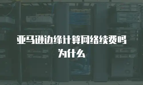 亚马逊边缘计算网络续费吗为什么