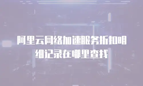 阿里云网络加速服务折扣明细记录在哪里查找