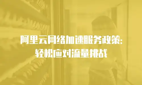 阿里云网络加速服务政策：轻松应对流量挑战