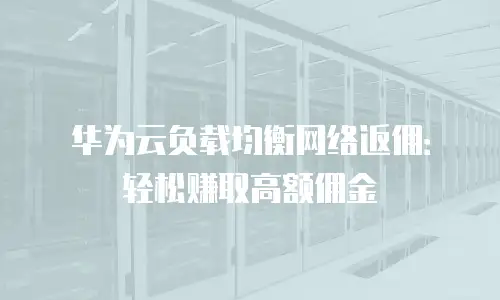华为云负载均衡网络返佣：轻松赚取高额佣金
