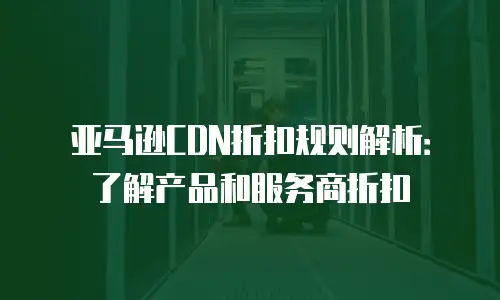亚马逊CDN折扣规则解析：了解产品和服务商折扣