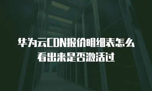 华为云CDN报价明细表怎么看出来是否激活过