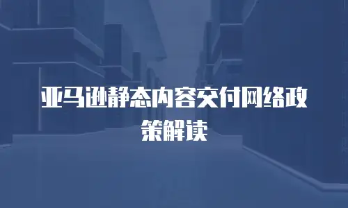 亚马逊静态内容交付网络政策解读
