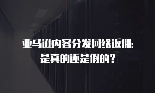 亚马逊内容分发网络返佣：是真的还是假的？