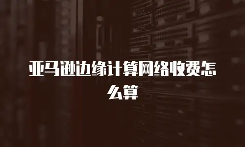 亚马逊边缘计算网络收费怎么算