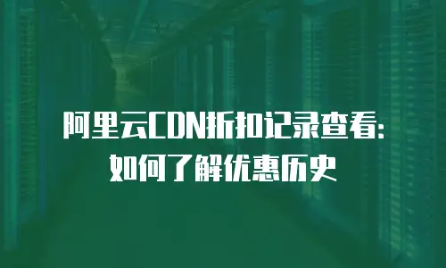 阿里云CDN折扣记录查看：如何了解优惠历史
