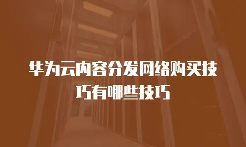 华为云内容分发网络购买技巧有哪些技巧