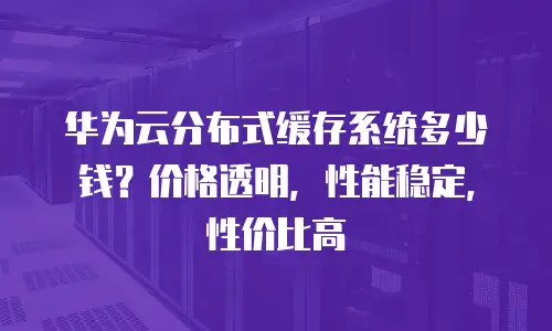 华为云分布式缓存系统多少钱？价格透明，性能稳定，性价比高