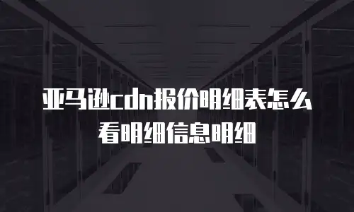 亚马逊cdn报价明细表怎么看明细信息明细