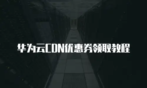 华为云CDN优惠券领取教程
