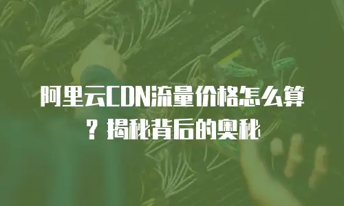 阿里云CDN流量价格怎么算？揭秘背后的奥秘