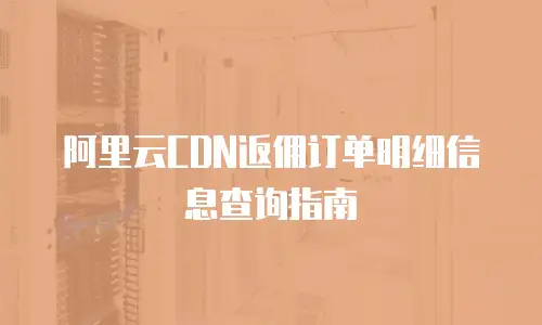 阿里云CDN返佣订单明细信息查询指南