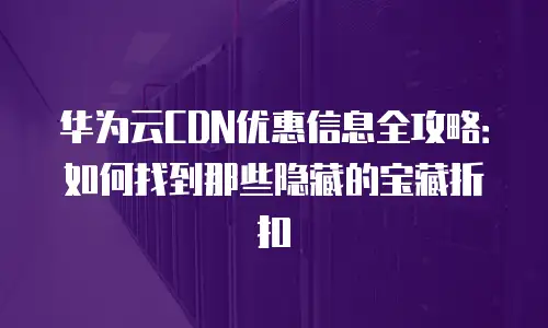 华为云CDN优惠信息全攻略：如何找到那些隐藏的宝藏折扣