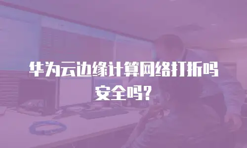 华为云边缘计算网络打折吗安全吗？