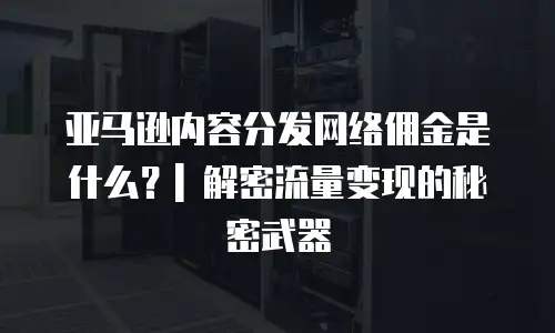 亚马逊内容分发网络佣金是什么？| 解密流量变现的秘密武器