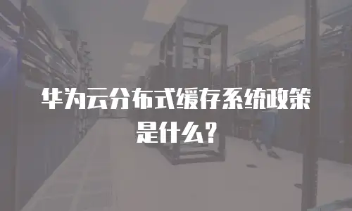 华为云分布式缓存系统政策是什么？