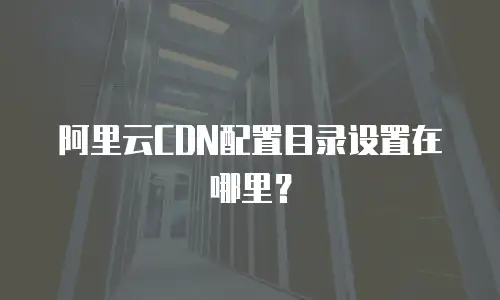 阿里云CDN配置目录设置在哪里？