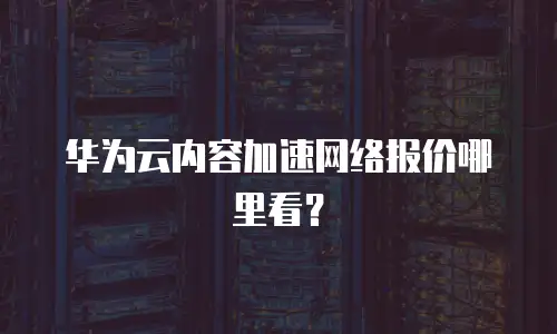 华为云内容加速网络报价哪里看？