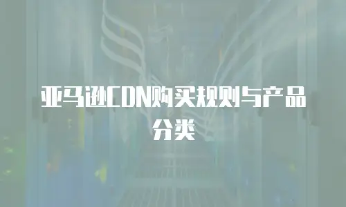 亚马逊CDN购买规则与产品分类