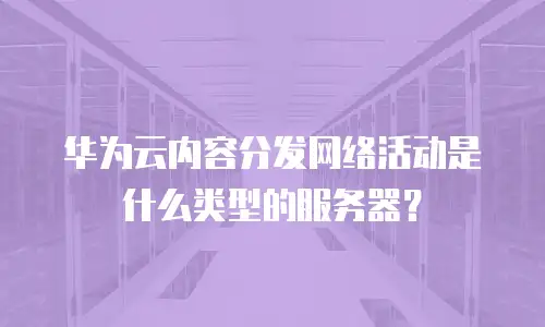 华为云内容分发网络活动是什么类型的服务器？