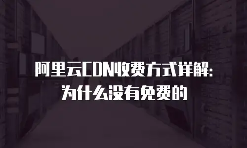 阿里云CDN收费方式详解：为什么没有免费的