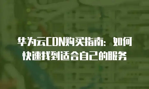 华为云CDN购买指南：如何快速找到适合自己的服务