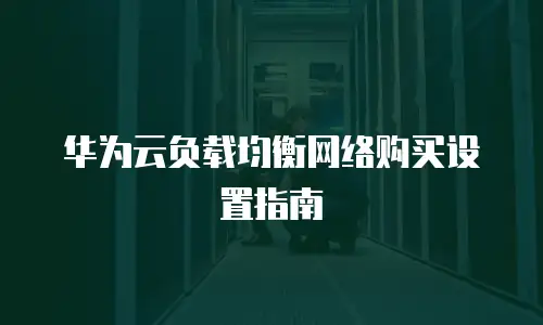 华为云负载均衡网络购买设置指南