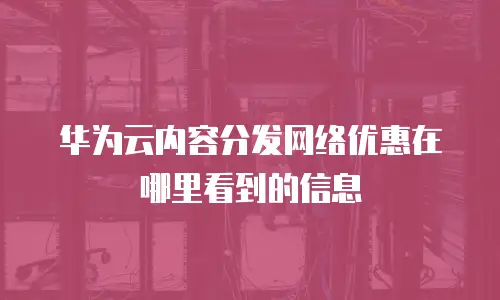 华为云内容分发网络优惠在哪里看到的信息