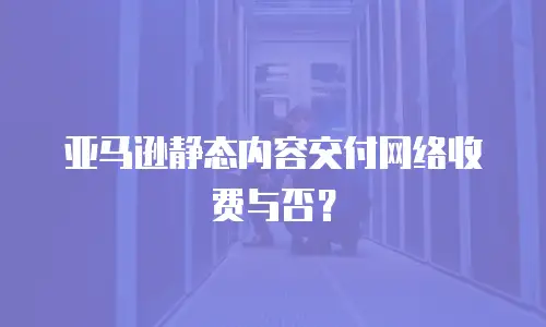 亚马逊静态内容交付网络收费与否？