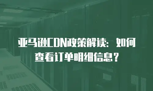 亚马逊CDN政策解读：如何查看订单明细信息？
