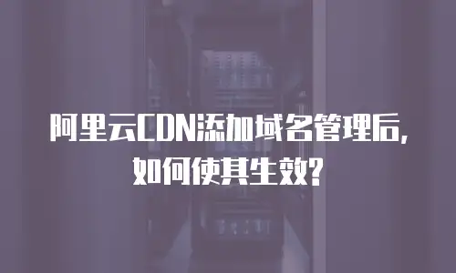  阿里云CDN添加域名管理后,如何使其生效?