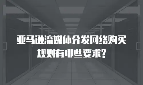 亚马逊流媒体分发网络购买规则有哪些要求?