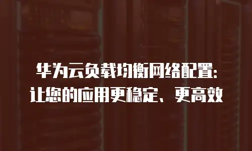 华为云负载均衡网络配置：让您的应用更稳定、更高效