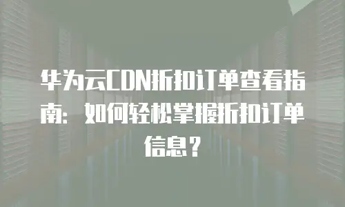 华为云CDN折扣订单查看指南：如何轻松掌握折扣订单信息？