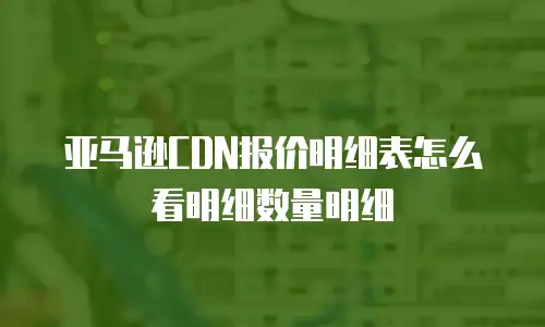 亚马逊CDN报价明细表怎么看明细数量明细