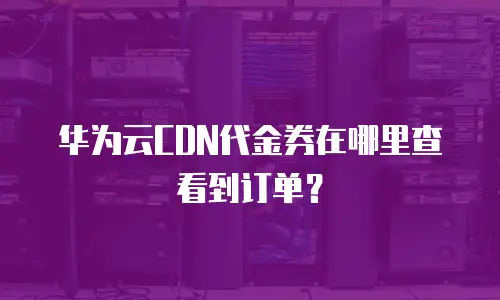 华为云CDN代金券在哪里查看到订单？