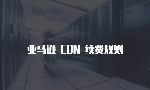 亚马逊 CDN 续费规则