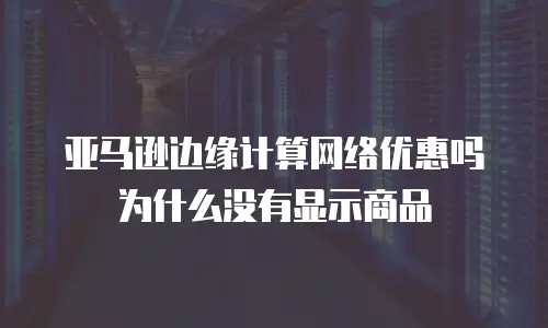 亚马逊边缘计算网络优惠吗为什么没有显示商品