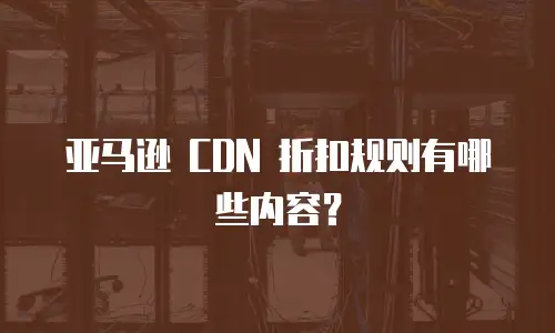 亚马逊 CDN 折扣规则有哪些内容？