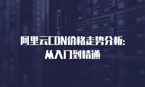 阿里云CDN价格走势分析：从入门到精通