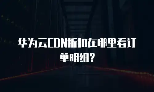 华为云CDN折扣在哪里看订单明细？