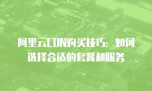 阿里云CDN购买技巧：如何选择合适的套餐和服务