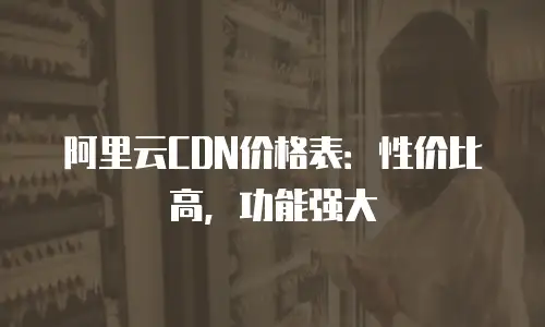 阿里云CDN价格表：性价比高，功能强大