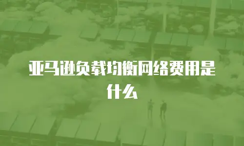 亚马逊负载均衡网络费用是什么