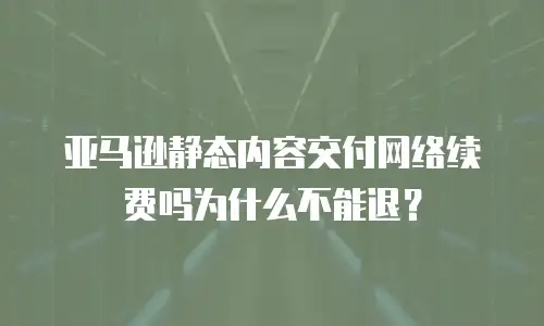 亚马逊静态内容交付网络续费吗为什么不能退？